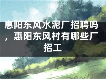 惠阳东风水泥厂招聘吗，惠阳东风村有哪些厂招工