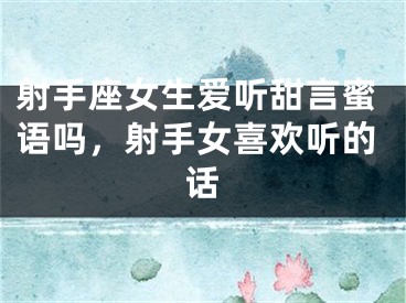 射手座女生爱听甜言蜜语吗，射手女喜欢听的话