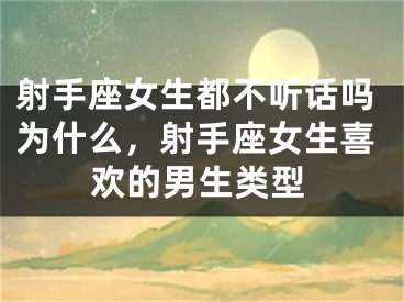射手座女生都不听话吗为什么，射手座女生喜欢的男生类型
