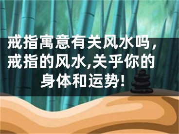 戒指寓意有关风水吗，戒指的风水,关乎你的身体和运势!