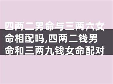 四两二男命与三两六女命相配吗,四两二钱男命和三两九钱女命配对
