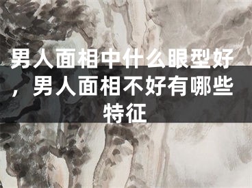 男人面相中什么眼型好，男人面相不好有哪些特征