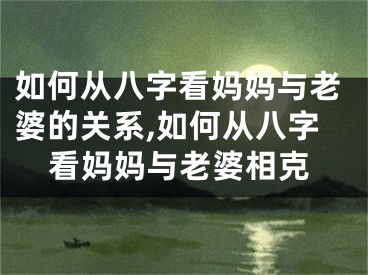 如何从八字看妈妈与老婆的关系,如何从八字看妈妈与老婆相克