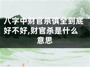八字中财官杀俱全到底好不好,财官杀是什么意思