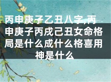 丙申庚子乙丑八字,丙申庚子丙戌己丑女命格局是什么成什么格喜用神是什么