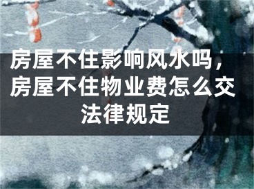 房屋不住影响风水吗，房屋不住物业费怎么交法律规定