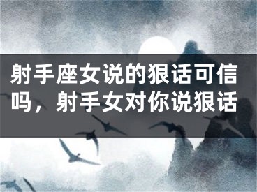 射手座女说的狠话可信吗，射手女对你说狠话