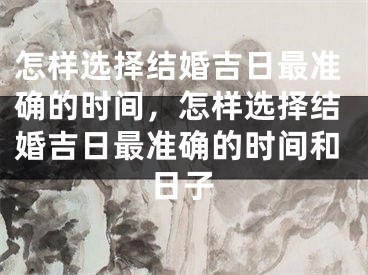 怎样选择结婚吉日最准确的时间，怎样选择结婚吉日最准确的时间和日子