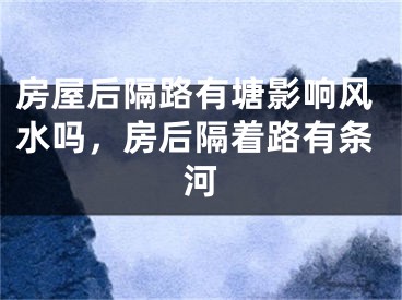 房屋后隔路有塘影响风水吗，房后隔着路有条河