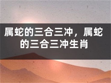 属蛇的三合三冲，属蛇的三合三冲生肖