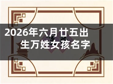 2026年六月廿五出生万姓女孩名字