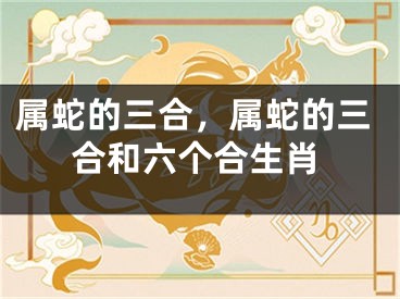 属蛇的三合，属蛇的三合和六个合生肖