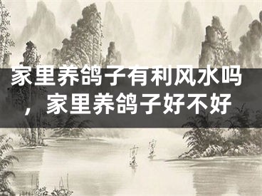 家里养鸽子有利风水吗，家里养鸽子好不好