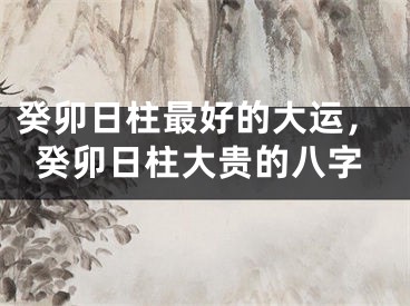 癸卯日柱最好的大运，癸卯日柱大贵的八字
