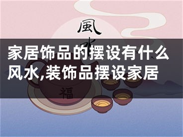 家居饰品的摆设有什么风水,装饰品摆设家居