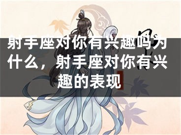 射手座对你有兴趣吗为什么，射手座对你有兴趣的表现