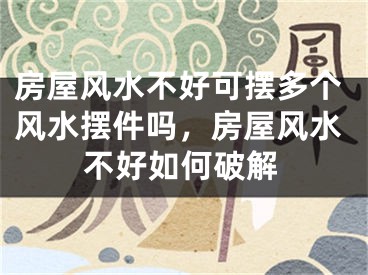 房屋风水不好可摆多个风水摆件吗，房屋风水不好如何破解