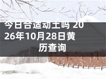 今日合适动土吗 2026年10月28日黄历查询