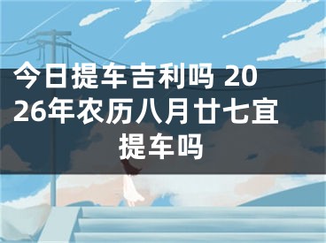 今日提车吉利吗 2026年农历八月廿七宜提车吗