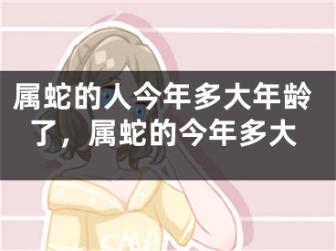 属蛇的人今年多大年龄了，属蛇的今年多大