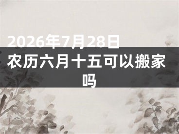 2026年7月28日农历六月十五可以搬家吗