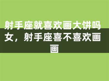 射手座就喜欢画大饼吗女，射手座喜不喜欢画画