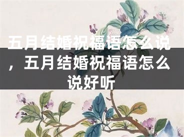 五月结婚祝福语怎么说，五月结婚祝福语怎么说好听