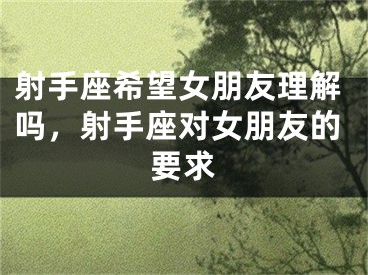 射手座希望女朋友理解吗，射手座对女朋友的要求
