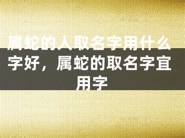属蛇的人取名字用什么字好，属蛇的取名字宜用字