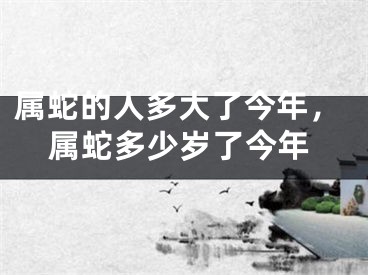 属蛇的人多大了今年，属蛇多少岁了今年