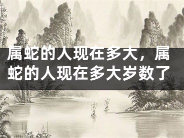 属蛇的人现在多大，属蛇的人现在多大岁数了