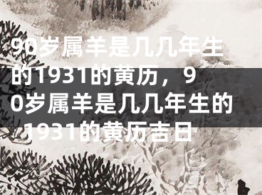 90岁属羊是几几年生的1931的黄历，90岁属羊是几几年生的1931的黄历吉日