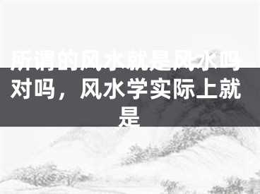 所谓的风水就是风水吗对吗，风水学实际上就是
