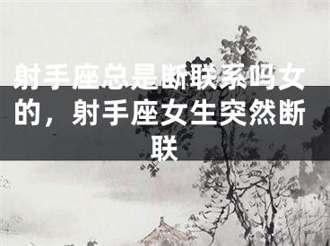 射手座总是断联系吗女的，射手座女生突然断联