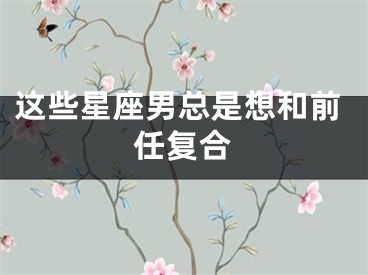 这些星座男总是想和前任复合