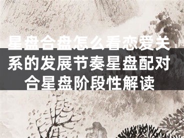 星盘合盘怎么看恋爱关系的发展节奏星盘配对合星盘阶段性解读