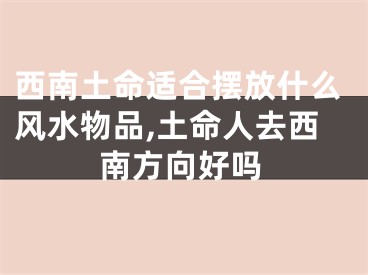西南土命适合摆放什么风水物品,土命人去西南方向好吗
