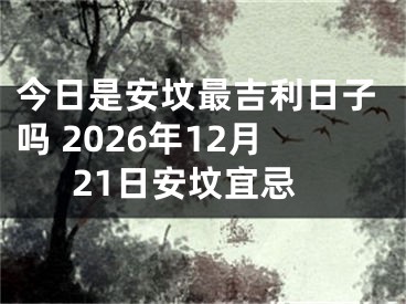今日是安坟最吉利日子吗 2026年12月21日安坟宜忌