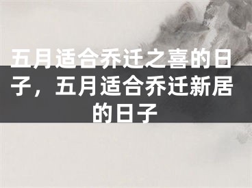 五月适合乔迁之喜的日子，五月适合乔迁新居的日子