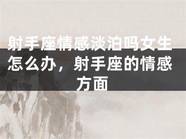 射手座情感淡泊吗女生怎么办，射手座的情感方面