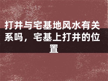 打井与宅基地风水有关系吗，宅基上打井的位置
