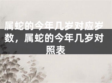 属蛇的今年几岁对应岁数，属蛇的今年几岁对照表
