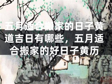 五月适合搬家的日子黄道吉日有哪些，五月适合搬家的好日子黄历