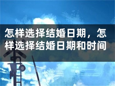 怎样选择结婚日期，怎样选择结婚日期和时间