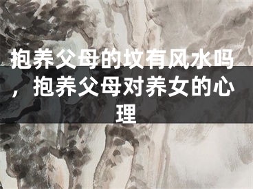 抱养父母的坟有风水吗，抱养父母对养女的心理