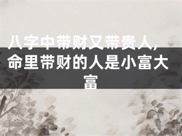 八字中带财又带贵人,命里带财的人是小富大富