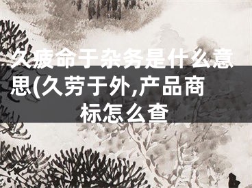 久疲命于杂务是什么意思(久劳于外,产品商标怎么查