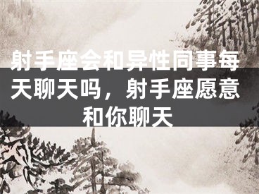 射手座会和异性同事每天聊天吗，射手座愿意和你聊天