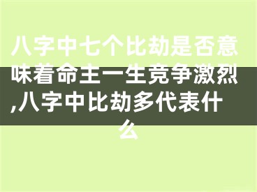八字中七个比劫是否意味着命主一生竞争激烈,八字中比劫多代表什么