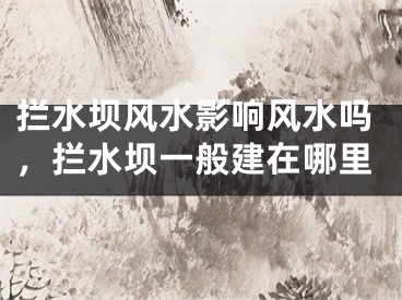 拦水坝风水影响风水吗，拦水坝一般建在哪里